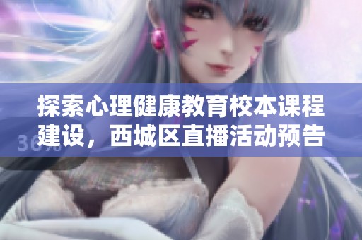 探索心理健康教育校本课程建设，西城区直播活动预告在即