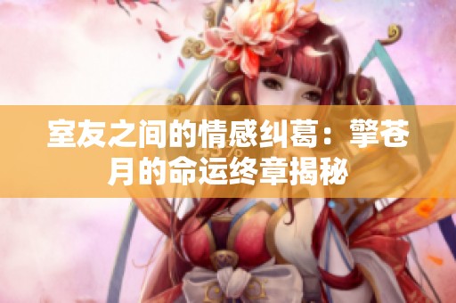 室友之间的情感纠葛：擎苍月的命运终章揭秘