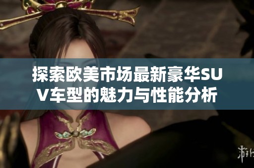 探索欧美市场最新豪华SUV车型的魅力与性能分析