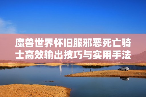 魔兽世界怀旧服邪恶死亡骑士高效输出技巧与实用手法分享