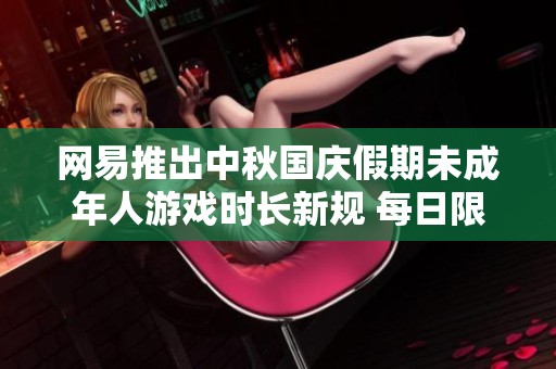 网易推出中秋国庆假期未成年人游戏时长新规 每日限玩一小时