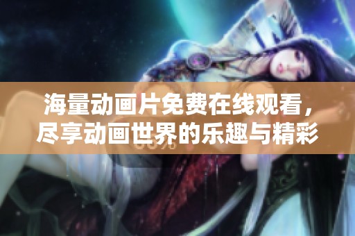 海量动画片免费在线观看，尽享动画世界的乐趣与精彩