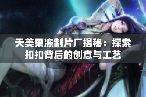 天美果冻制片厂揭秘：探索扣扣背后的创意与工艺