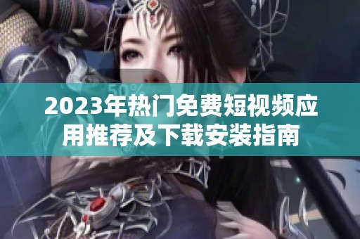 2023年热门免费短视频应用推荐及下载安装指南