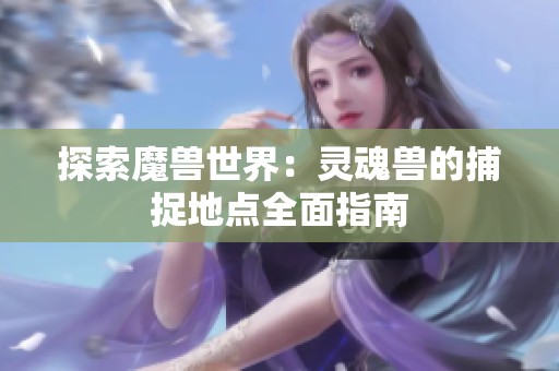 探索魔兽世界：灵魂兽的捕捉地点全面指南