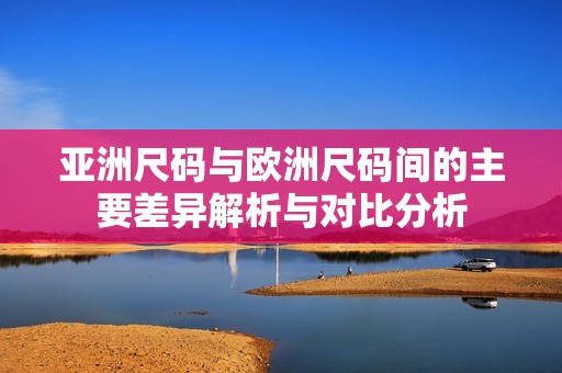 亚洲尺码与欧洲尺码间的主要差异解析与对比分析