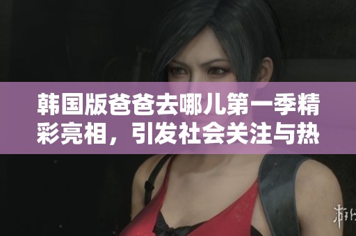 韩国版爸爸去哪儿第一季精彩亮相，引发社会关注与热议
