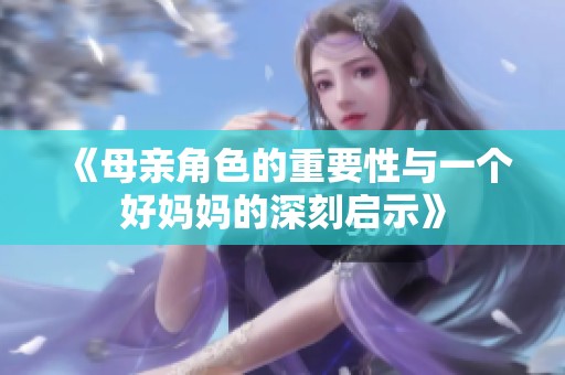 《母亲角色的重要性与一个好妈妈的深刻启示》