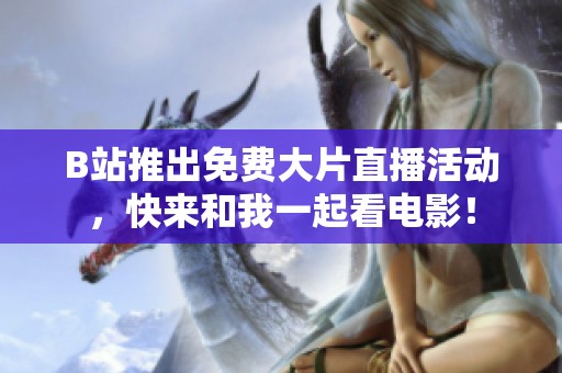B站推出免费大片直播活动，快来和我一起看电影！