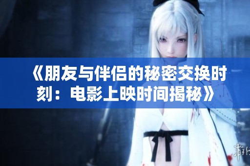 《朋友与伴侣的秘密交换时刻：电影上映时间揭秘》