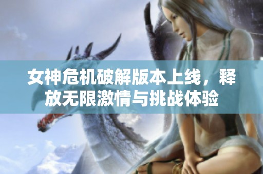 女神危机破解版本上线，释放无限激情与挑战体验