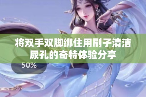 将双手双脚绑住用刷子清洁尿孔的奇特体验分享