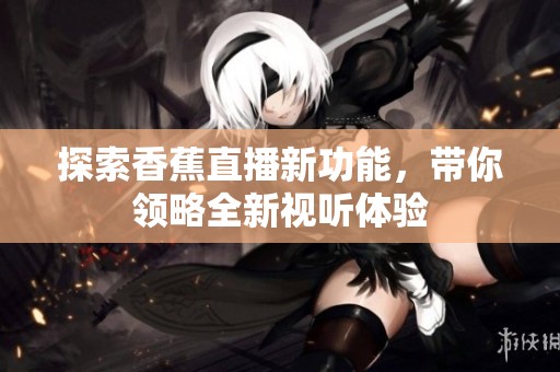 探索香蕉直播新功能，带你领略全新视听体验