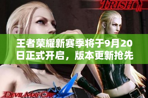 王者荣耀新赛季将于9月20日正式开启，版本更新抢先揭秘！