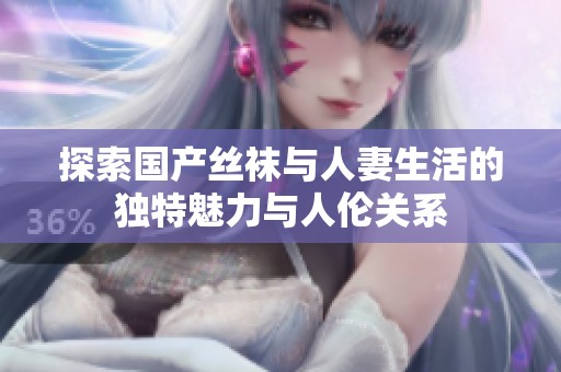 探索国产丝袜与人妻生活的独特魅力与人伦关系