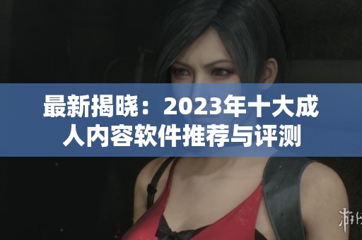 最新揭晓：2023年十大成人内容软件推荐与评测