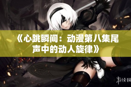 《心跳瞬间：动漫第八集尾声中的动人旋律》