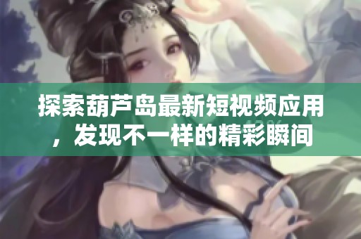 探索葫芦岛最新短视频应用，发现不一样的精彩瞬间