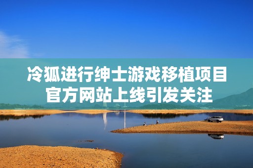冷狐进行绅士游戏移植项目 官方网站上线引发关注