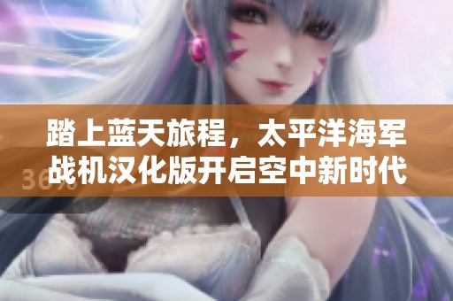 踏上蓝天旅程，太平洋海军战机汉化版开启空中新时代