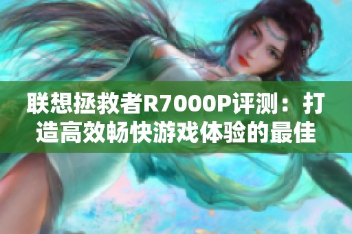 联想拯救者R7000P评测：打造高效畅快游戏体验的最佳伴侣