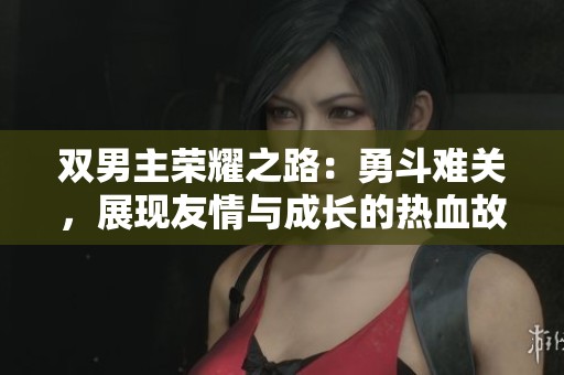 双男主荣耀之路：勇斗难关，展现友情与成长的热血故事