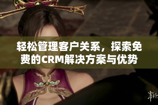 轻松管理客户关系，探索免费的CRM解决方案与优势