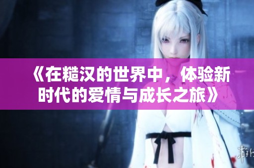 《在糙汉的世界中，体验新时代的爱情与成长之旅》