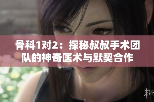 骨科1对2：探秘叔叔手术团队的神奇医术与默契合作