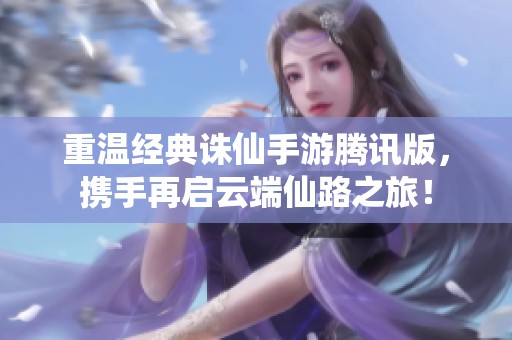 重温经典诛仙手游腾讯版，携手再启云端仙路之旅！