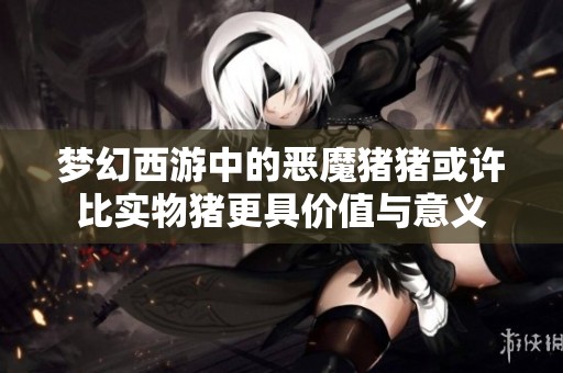 梦幻西游中的恶魔猪猪或许比实物猪更具价值与意义
