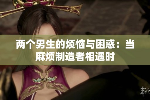两个男生的烦恼与困惑：当麻烦制造者相遇时