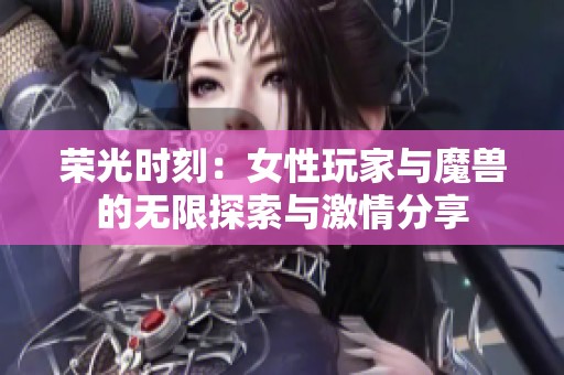 荣光时刻：女性玩家与魔兽的无限探索与激情分享
