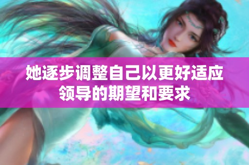 她逐步调整自己以更好适应领导的期望和要求