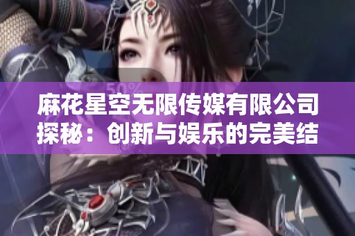 麻花星空无限传媒有限公司探秘：创新与娱乐的完美结合