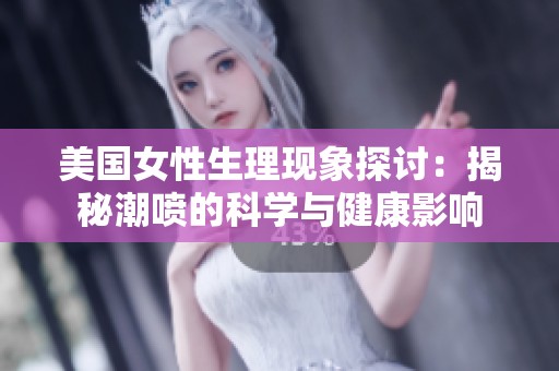 美国女性生理现象探讨：揭秘潮喷的科学与健康影响