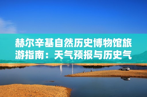 赫尔辛基自然历史博物馆旅游指南：天气预报与历史气温解析
