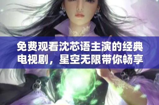 免费观看沈芯语主演的经典电视剧，星空无限带你畅享精彩剧情