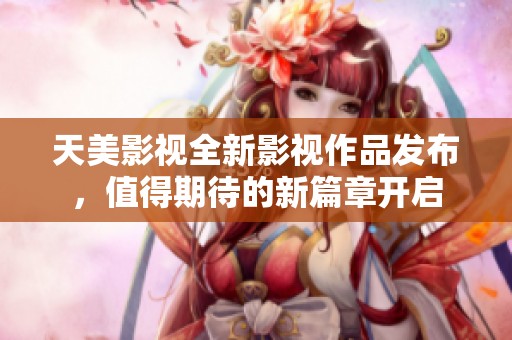 天美影视全新影视作品发布，值得期待的新篇章开启