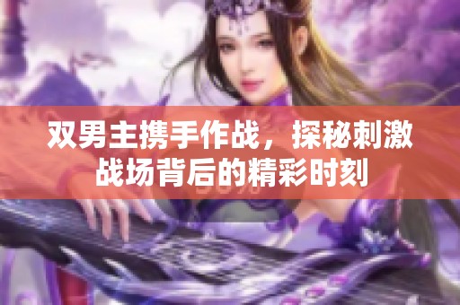 双男主携手作战，探秘刺激战场背后的精彩时刻