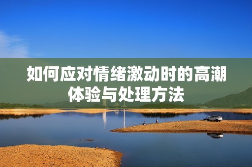 如何应对情绪激动时的高潮体验与处理方法