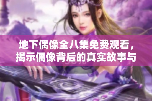 地下偶像全八集免费观看，揭示偶像背后的真实故事与辛酸历程