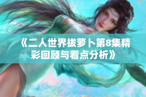 《二人世界拔萝卜第8集精彩回顾与看点分析》