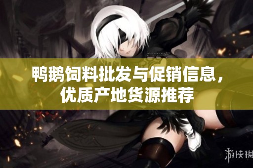 鸭鹅饲料批发与促销信息，优质产地货源推荐
