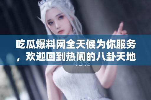 吃瓜爆料网全天候为你服务，欢迎回到热闹的八卦天地