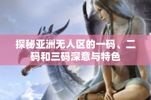 探秘亚洲无人区的一码、二码和三码深意与特色