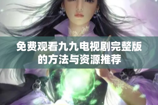 免费观看九九电视剧完整版的方法与资源推荐