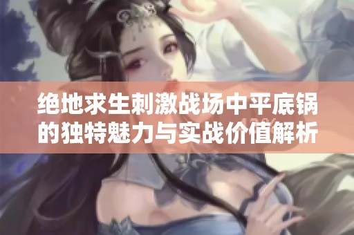 绝地求生刺激战场中平底锅的独特魅力与实战价值解析