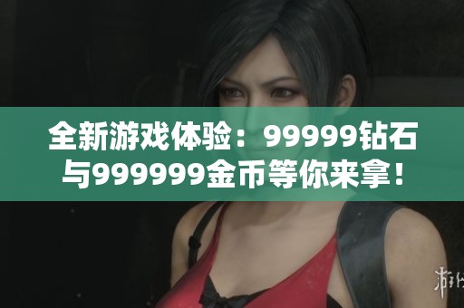 全新游戏体验：99999钻石与999999金币等你来拿！