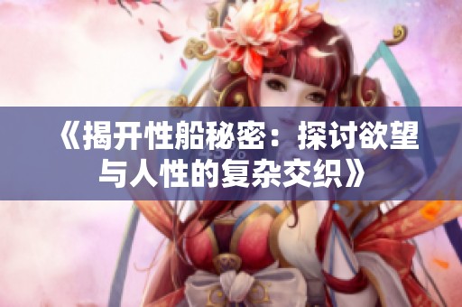 《揭开性船秘密：探讨欲望与人性的复杂交织》
